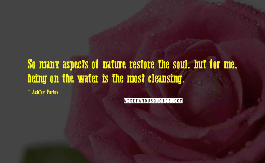 Ashley Farley Quotes: So many aspects of nature restore the soul, but for me, being on the water is the most cleansing.