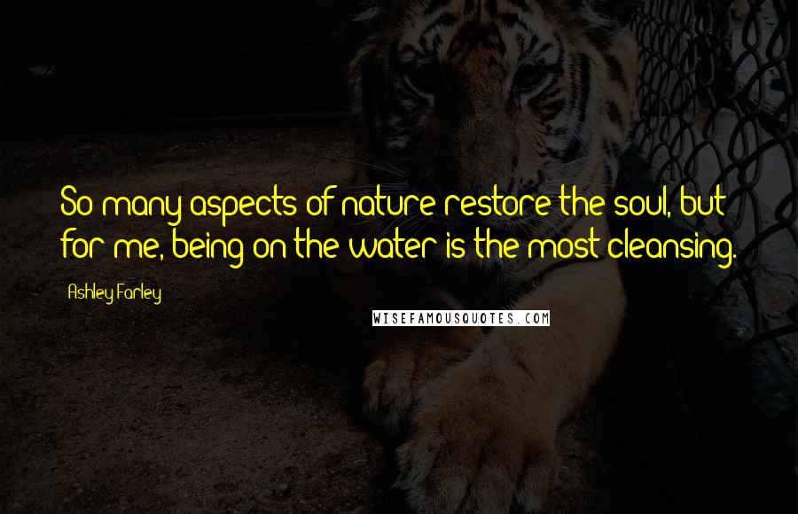 Ashley Farley Quotes: So many aspects of nature restore the soul, but for me, being on the water is the most cleansing.