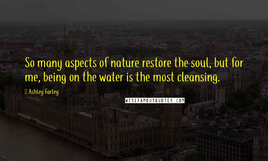 Ashley Farley Quotes: So many aspects of nature restore the soul, but for me, being on the water is the most cleansing.