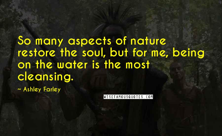 Ashley Farley Quotes: So many aspects of nature restore the soul, but for me, being on the water is the most cleansing.