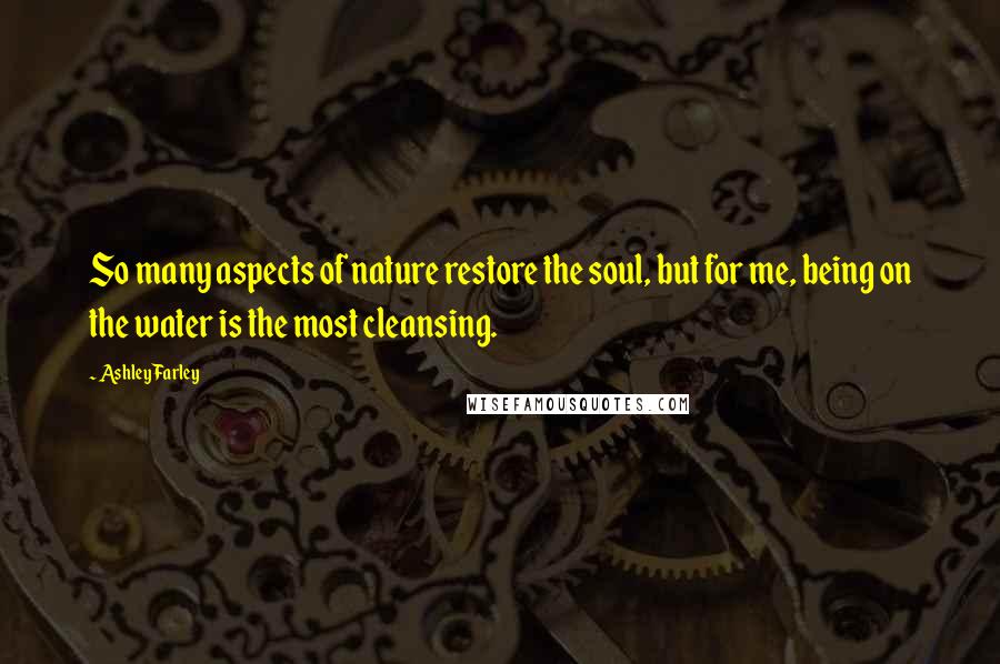 Ashley Farley Quotes: So many aspects of nature restore the soul, but for me, being on the water is the most cleansing.