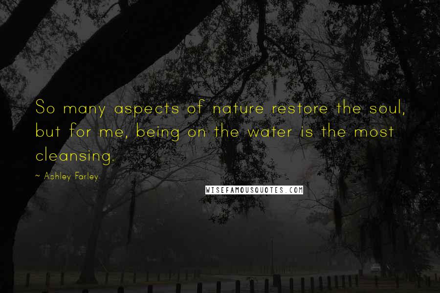 Ashley Farley Quotes: So many aspects of nature restore the soul, but for me, being on the water is the most cleansing.