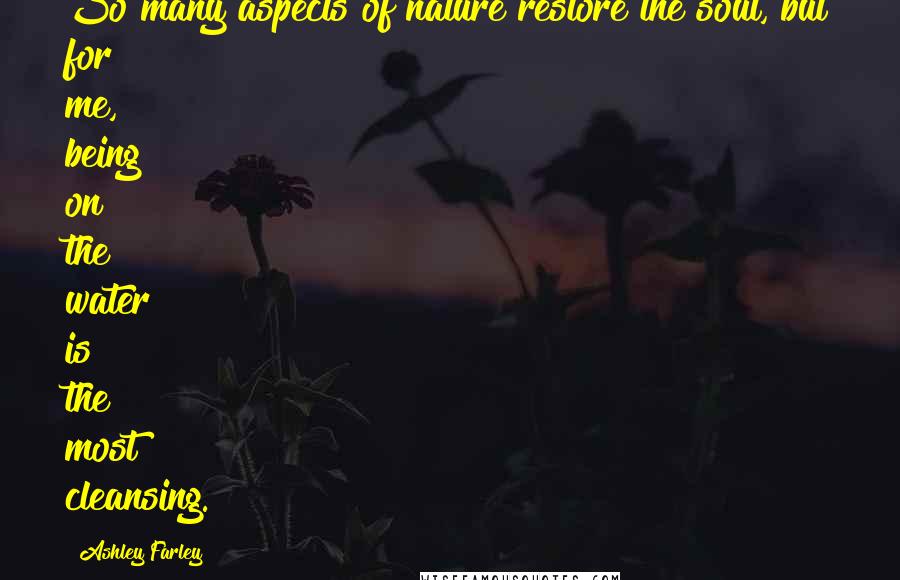 Ashley Farley Quotes: So many aspects of nature restore the soul, but for me, being on the water is the most cleansing.
