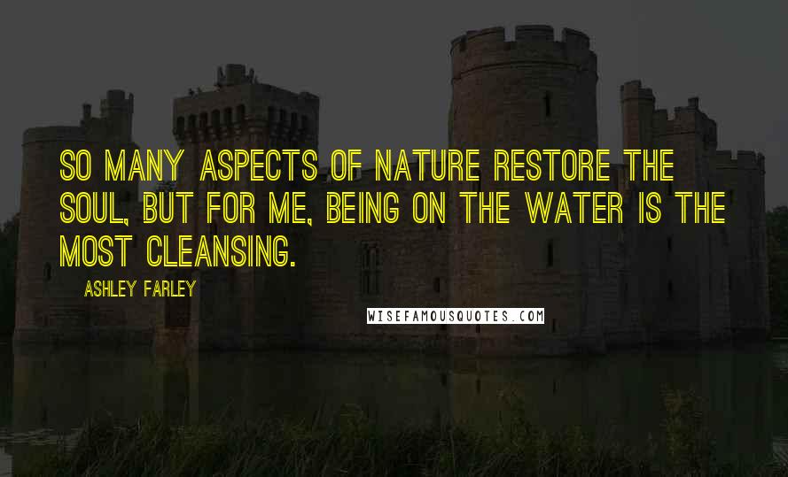 Ashley Farley Quotes: So many aspects of nature restore the soul, but for me, being on the water is the most cleansing.