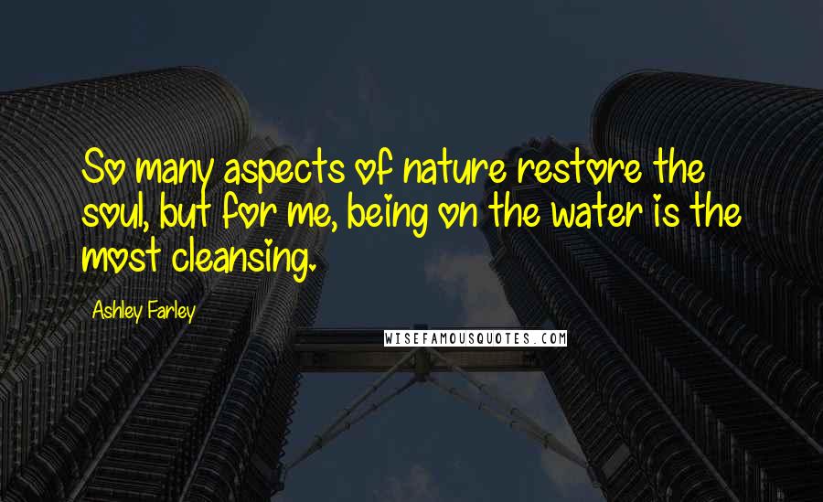 Ashley Farley Quotes: So many aspects of nature restore the soul, but for me, being on the water is the most cleansing.