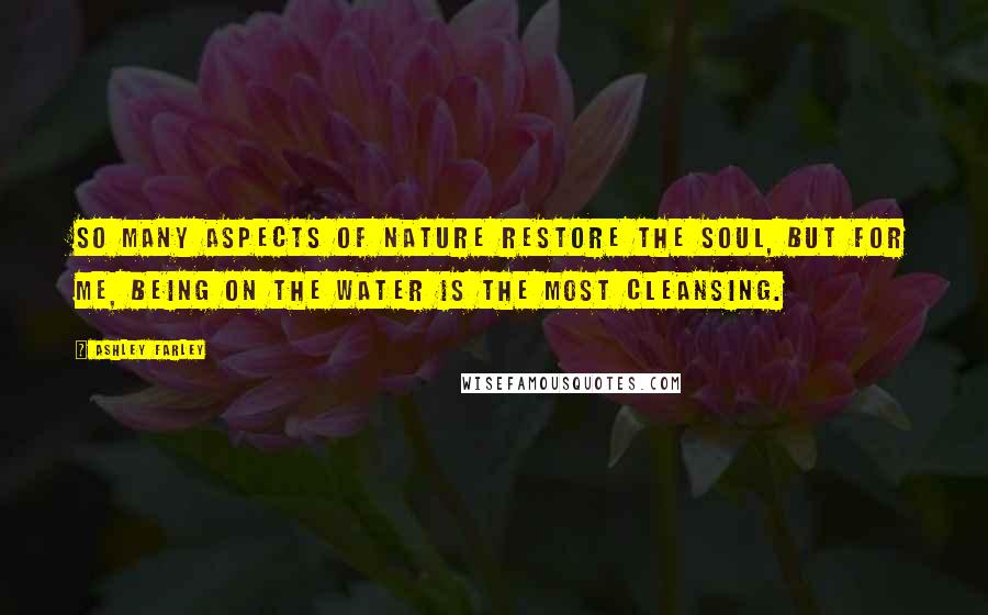 Ashley Farley Quotes: So many aspects of nature restore the soul, but for me, being on the water is the most cleansing.