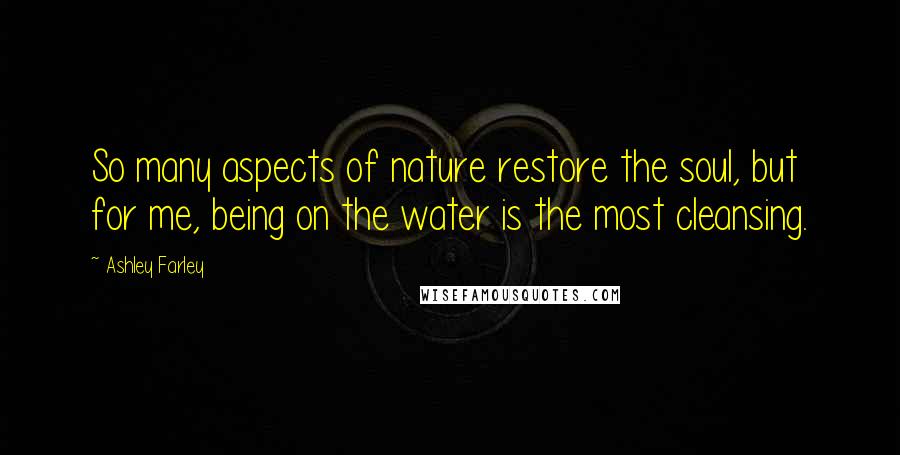 Ashley Farley Quotes: So many aspects of nature restore the soul, but for me, being on the water is the most cleansing.