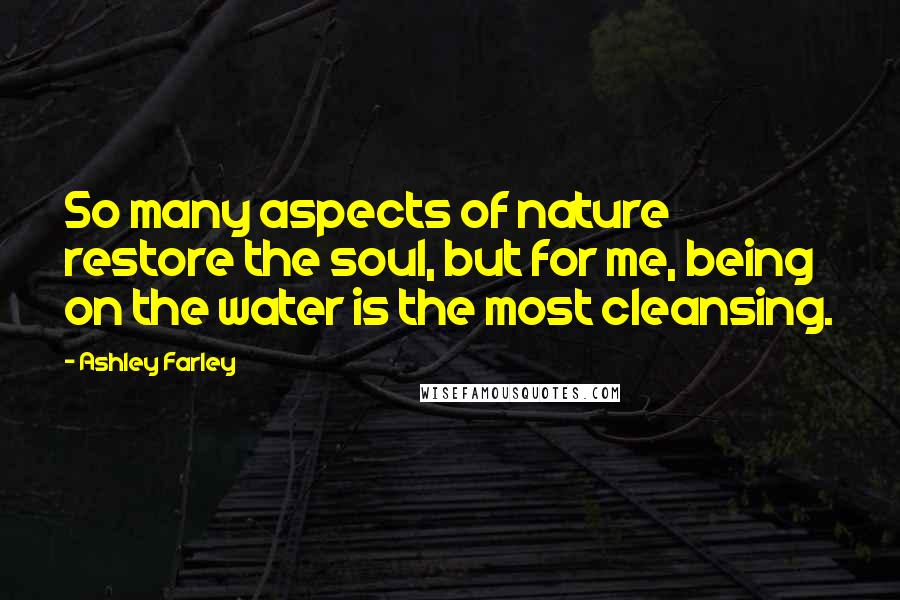 Ashley Farley Quotes: So many aspects of nature restore the soul, but for me, being on the water is the most cleansing.