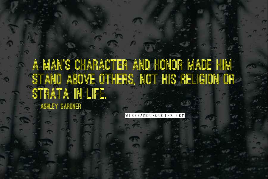 Ashley Gardner Quotes: A man's character and honor made him stand above others, not his religion or strata in life.