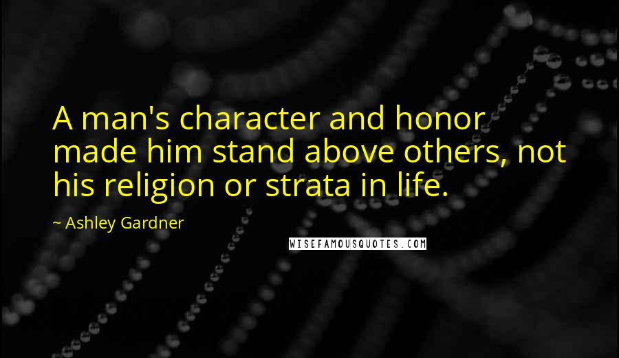 Ashley Gardner Quotes: A man's character and honor made him stand above others, not his religion or strata in life.