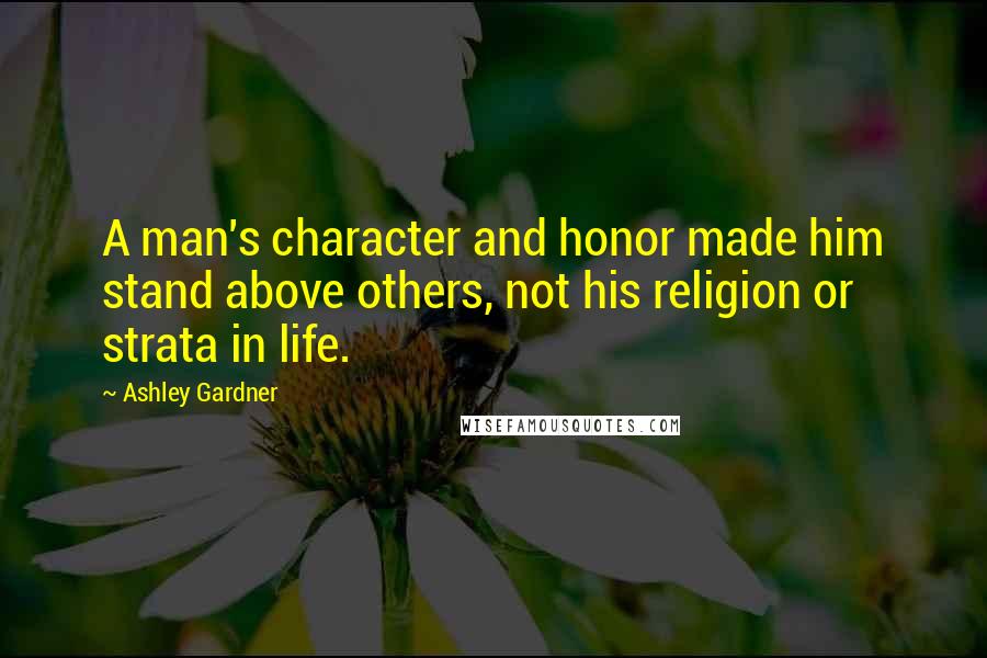 Ashley Gardner Quotes: A man's character and honor made him stand above others, not his religion or strata in life.