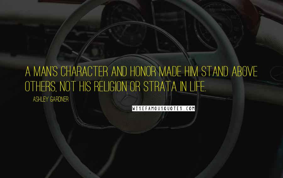 Ashley Gardner Quotes: A man's character and honor made him stand above others, not his religion or strata in life.