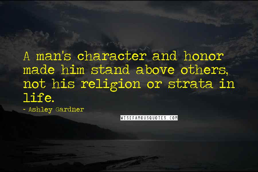 Ashley Gardner Quotes: A man's character and honor made him stand above others, not his religion or strata in life.