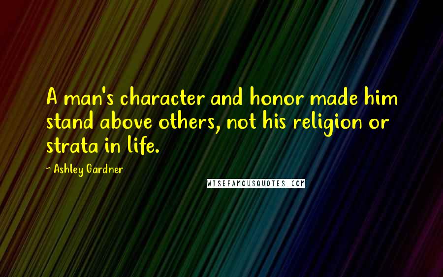 Ashley Gardner Quotes: A man's character and honor made him stand above others, not his religion or strata in life.