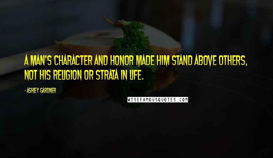 Ashley Gardner Quotes: A man's character and honor made him stand above others, not his religion or strata in life.