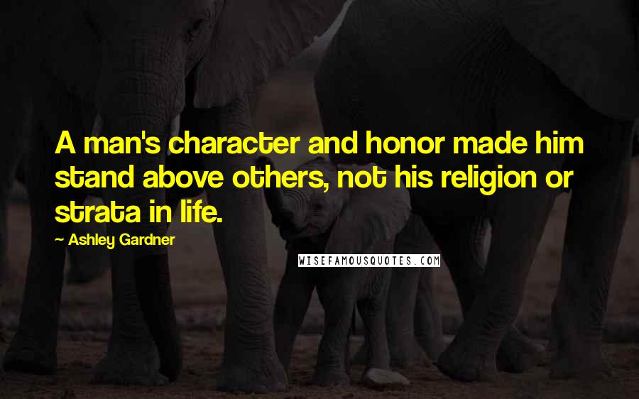 Ashley Gardner Quotes: A man's character and honor made him stand above others, not his religion or strata in life.
