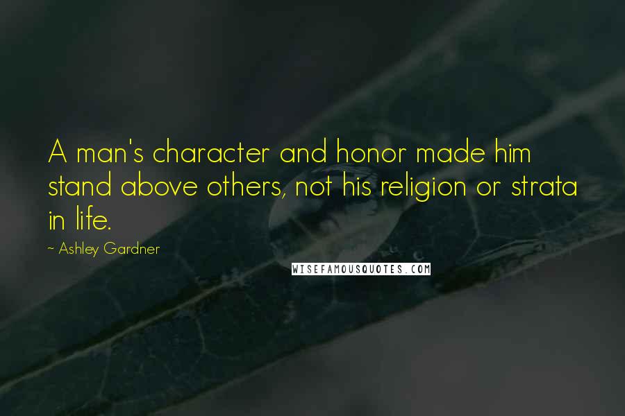 Ashley Gardner Quotes: A man's character and honor made him stand above others, not his religion or strata in life.