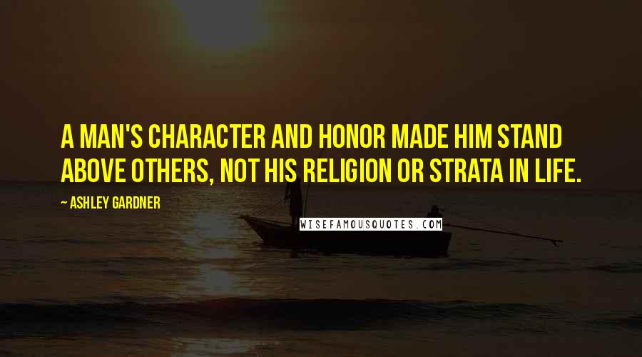 Ashley Gardner Quotes: A man's character and honor made him stand above others, not his religion or strata in life.