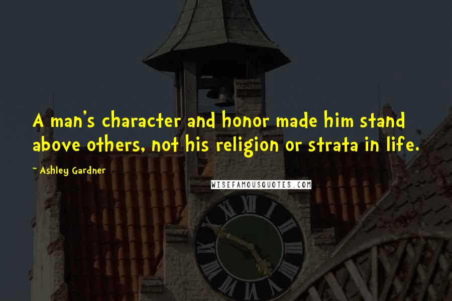 Ashley Gardner Quotes: A man's character and honor made him stand above others, not his religion or strata in life.