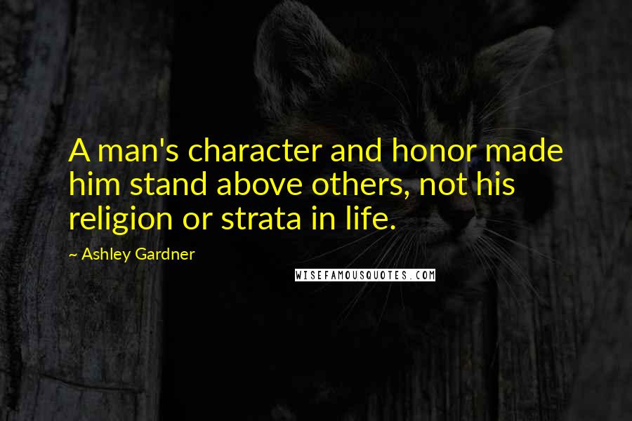 Ashley Gardner Quotes: A man's character and honor made him stand above others, not his religion or strata in life.