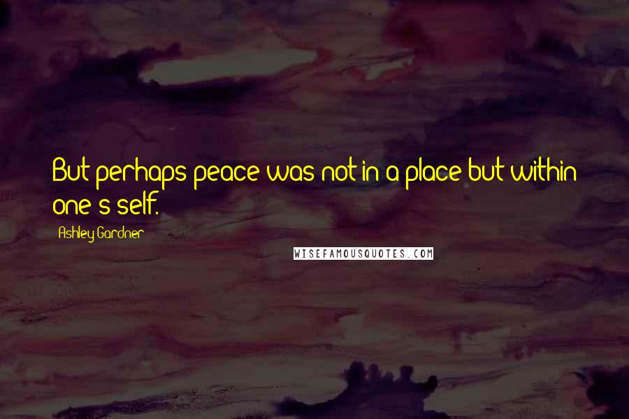 Ashley Gardner Quotes: But perhaps peace was not in a place but within one's self.