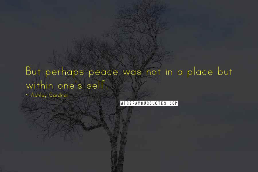 Ashley Gardner Quotes: But perhaps peace was not in a place but within one's self.