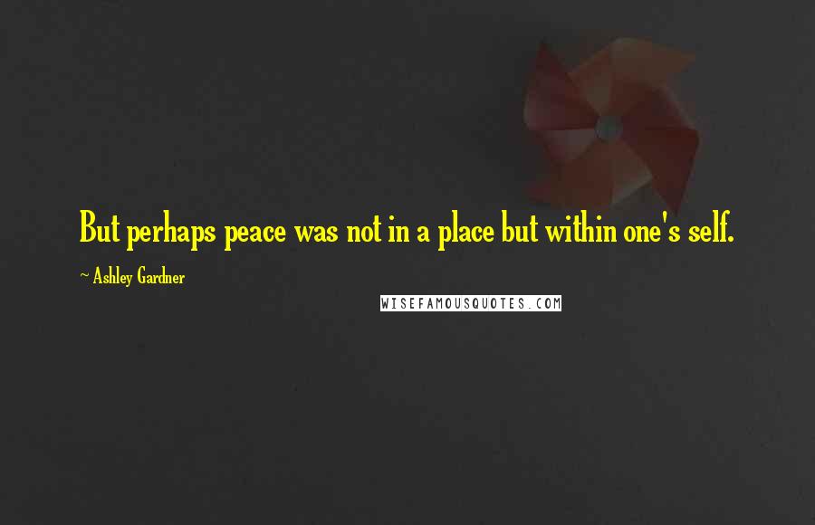 Ashley Gardner Quotes: But perhaps peace was not in a place but within one's self.