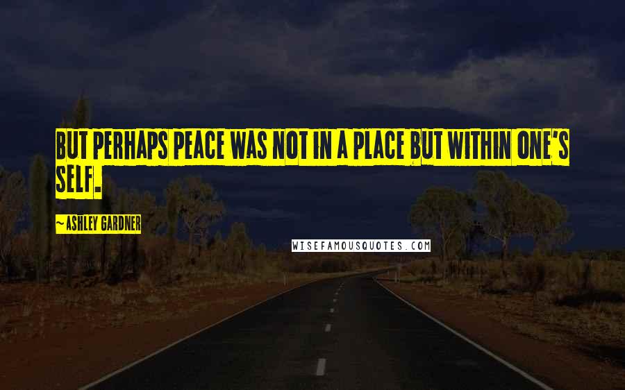 Ashley Gardner Quotes: But perhaps peace was not in a place but within one's self.