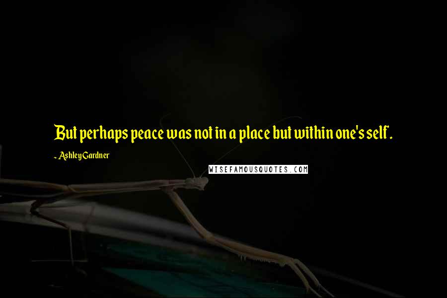 Ashley Gardner Quotes: But perhaps peace was not in a place but within one's self.