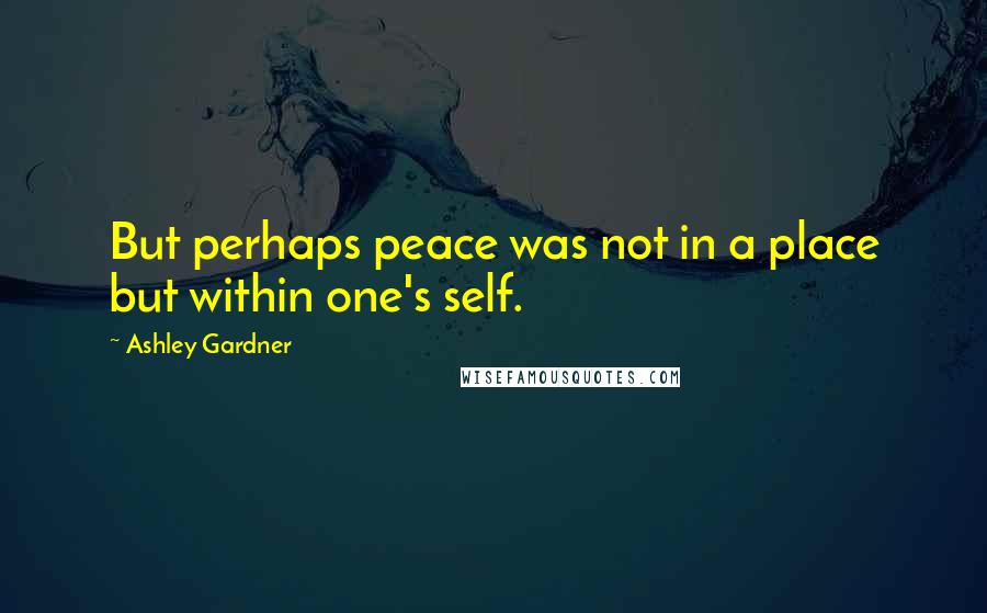 Ashley Gardner Quotes: But perhaps peace was not in a place but within one's self.