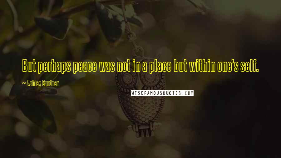 Ashley Gardner Quotes: But perhaps peace was not in a place but within one's self.