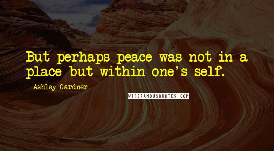 Ashley Gardner Quotes: But perhaps peace was not in a place but within one's self.