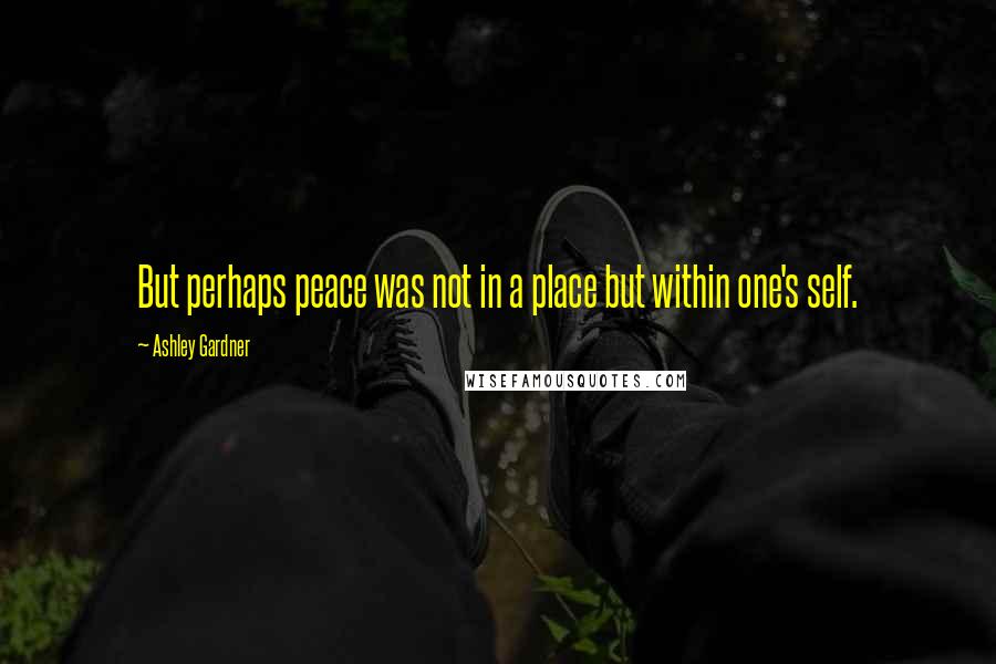 Ashley Gardner Quotes: But perhaps peace was not in a place but within one's self.