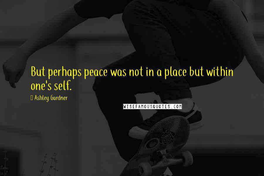 Ashley Gardner Quotes: But perhaps peace was not in a place but within one's self.