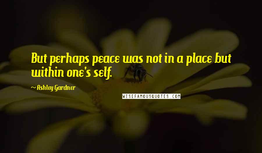 Ashley Gardner Quotes: But perhaps peace was not in a place but within one's self.