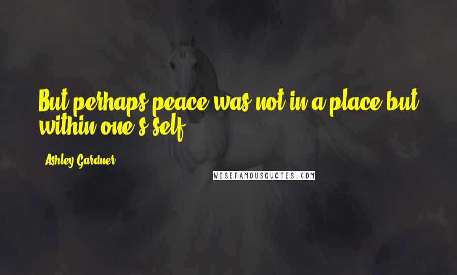 Ashley Gardner Quotes: But perhaps peace was not in a place but within one's self.