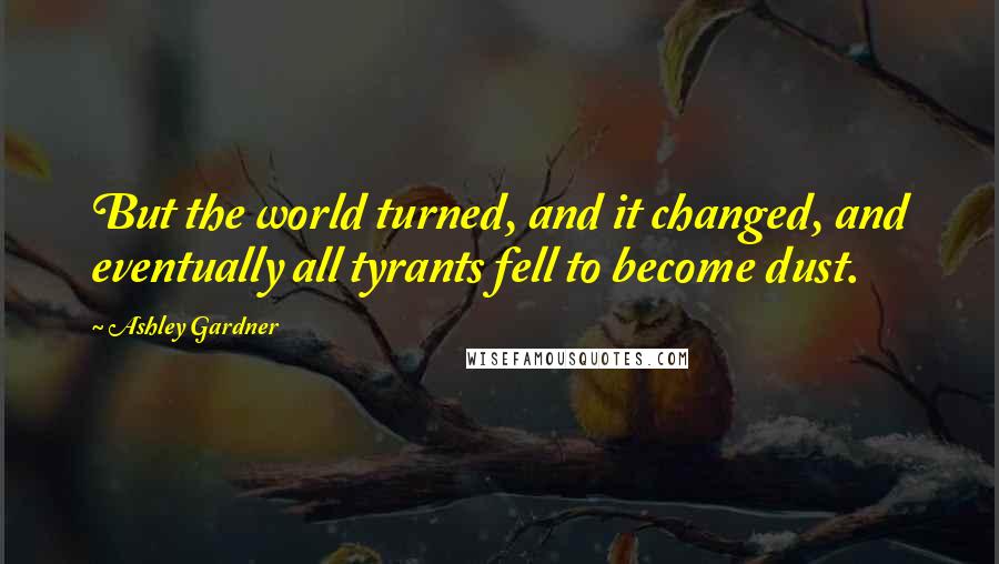 Ashley Gardner Quotes: But the world turned, and it changed, and eventually all tyrants fell to become dust.