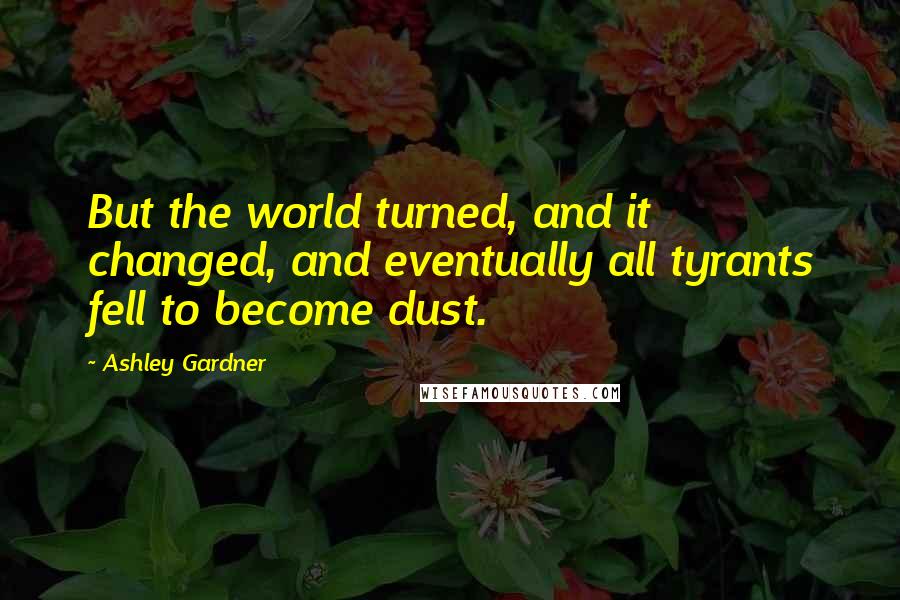 Ashley Gardner Quotes: But the world turned, and it changed, and eventually all tyrants fell to become dust.