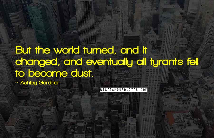 Ashley Gardner Quotes: But the world turned, and it changed, and eventually all tyrants fell to become dust.