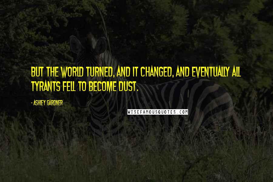 Ashley Gardner Quotes: But the world turned, and it changed, and eventually all tyrants fell to become dust.