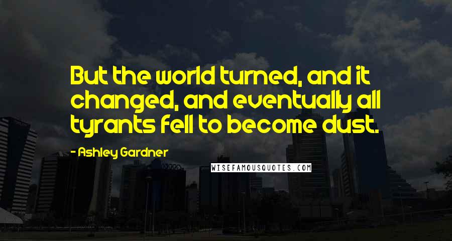 Ashley Gardner Quotes: But the world turned, and it changed, and eventually all tyrants fell to become dust.