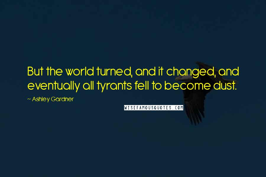 Ashley Gardner Quotes: But the world turned, and it changed, and eventually all tyrants fell to become dust.