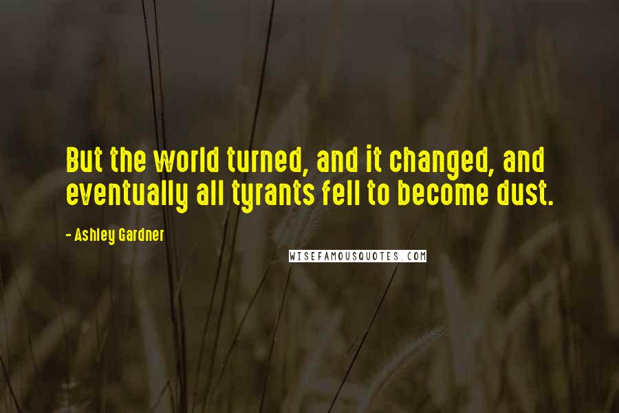 Ashley Gardner Quotes: But the world turned, and it changed, and eventually all tyrants fell to become dust.