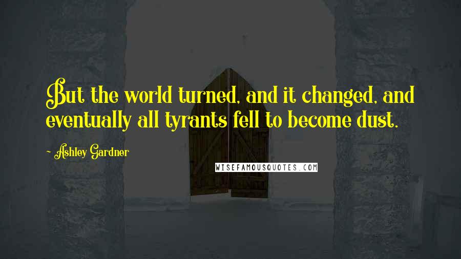Ashley Gardner Quotes: But the world turned, and it changed, and eventually all tyrants fell to become dust.