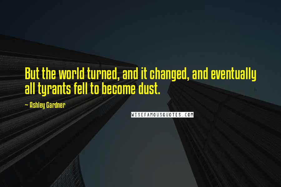 Ashley Gardner Quotes: But the world turned, and it changed, and eventually all tyrants fell to become dust.
