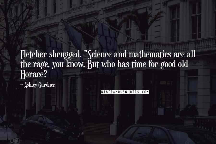 Ashley Gardner Quotes: Fletcher shrugged. "Science and mathematics are all the rage, you know. But who has time for good old Horace?