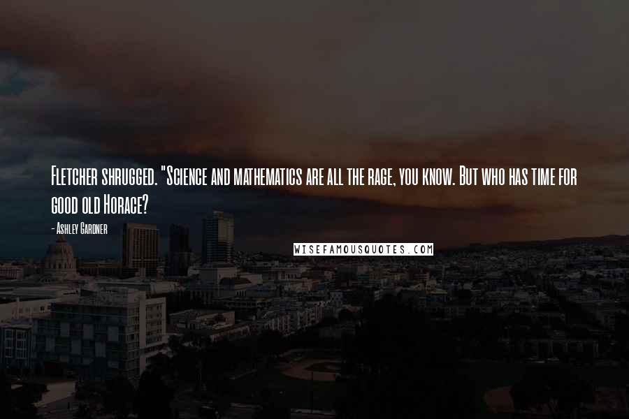 Ashley Gardner Quotes: Fletcher shrugged. "Science and mathematics are all the rage, you know. But who has time for good old Horace?