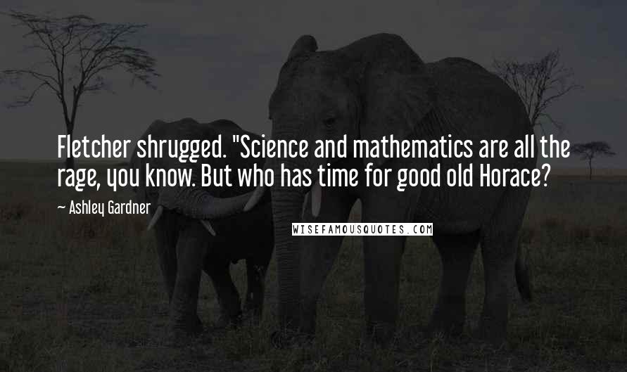 Ashley Gardner Quotes: Fletcher shrugged. "Science and mathematics are all the rage, you know. But who has time for good old Horace?