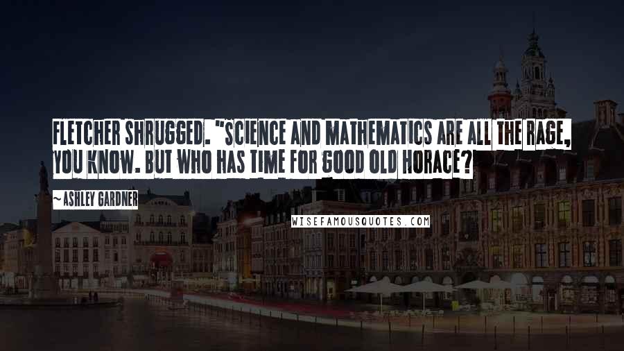 Ashley Gardner Quotes: Fletcher shrugged. "Science and mathematics are all the rage, you know. But who has time for good old Horace?