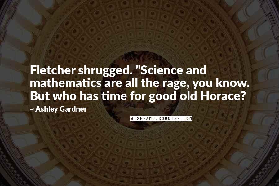 Ashley Gardner Quotes: Fletcher shrugged. "Science and mathematics are all the rage, you know. But who has time for good old Horace?